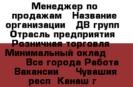 Менеджер по продажам › Название организации ­ ДВ групп › Отрасль предприятия ­ Розничная торговля › Минимальный оклад ­ 50 000 - Все города Работа » Вакансии   . Чувашия респ.,Канаш г.